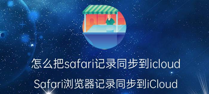 怎么把safari记录同步到icloud Safari浏览器记录同步到iCloud